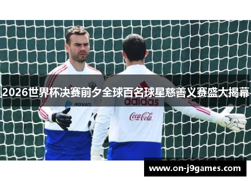 2026世界杯决赛前夕全球百名球星慈善义赛盛大揭幕