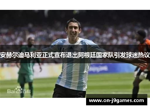 安赫尔迪马利亚正式宣布退出阿根廷国家队引发球迷热议