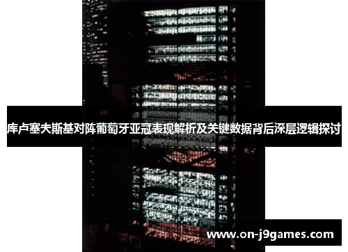 库卢塞夫斯基对阵葡萄牙亚冠表现解析及关键数据背后深层逻辑探讨