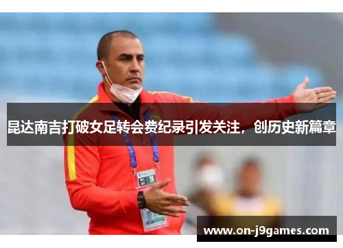 昆达南吉打破女足转会费纪录引发关注，创历史新篇章