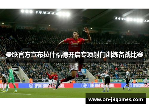 曼联官方宣布拉什福德开启专项射门训练备战比赛 曼联官方宣布拉什福德开启专项射门训练备战比赛