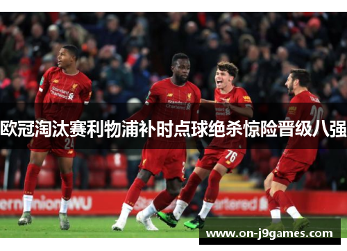 欧冠淘汰赛利物浦补时点球绝杀惊险晋级八强