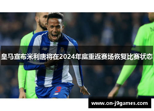 皇马宣布米利唐将在2024年底重返赛场恢复比赛状态