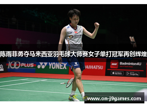 陈雨菲勇夺马来西亚羽毛球大师赛女子单打冠军再创辉煌 陈雨菲勇夺马来西亚羽毛球大师赛女子单打冠军再创辉煌