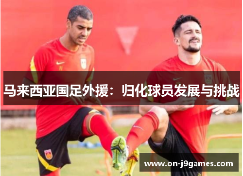 马来西亚国足外援：归化球员发展与挑战
